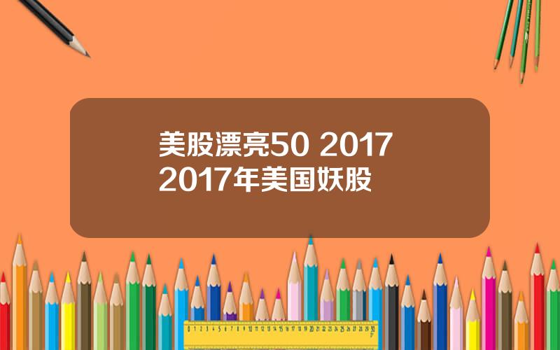 美股漂亮50 2017 2017年美国妖股